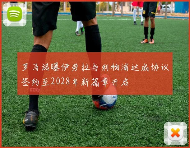 罗马诺曝伊劳拉与利物浦达成协议签约至2028年新篇章开启