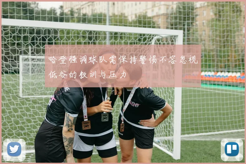 哈登强调球队需保持警惕不容忽视低谷的教训与压力