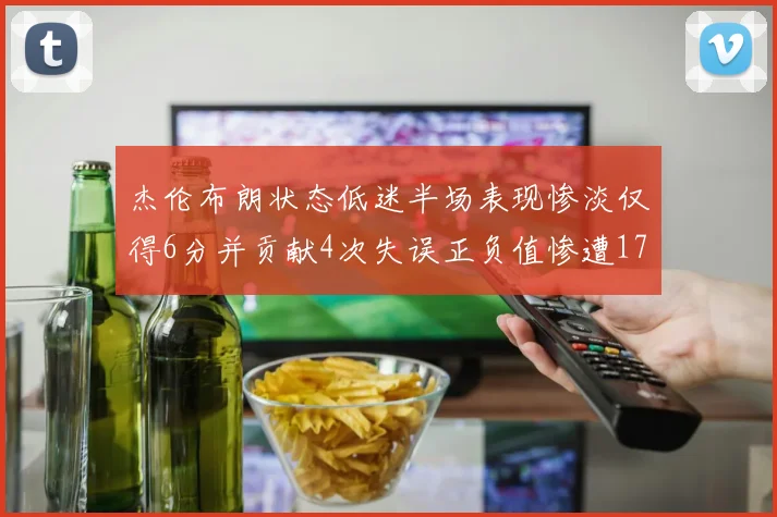 杰伦布朗状态低迷半场表现惨淡仅得6分并贡献4次失误正负值惨遭17