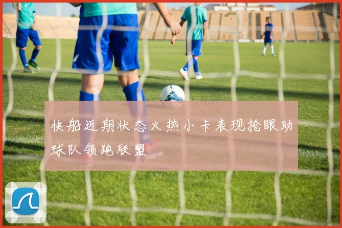 快船近期状态火热小卡表现抢眼助球队领跑联盟