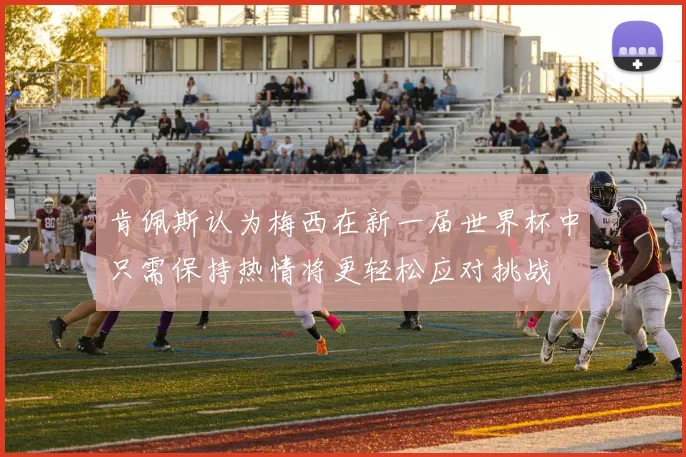 肯佩斯认为梅西在新一届世界杯中只需保持热情将更轻松应对挑战