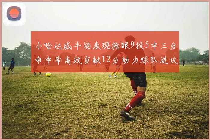 小哈达威半场表现抢眼9投5中三分命中率高效贡献12分助力球队进攻