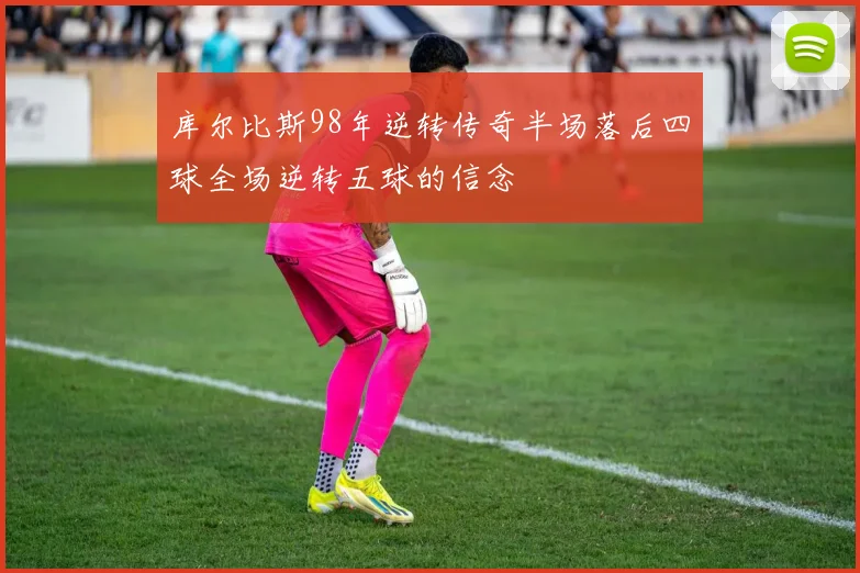 库尔比斯98年逆转传奇半场落后四球全场逆转五球的信念