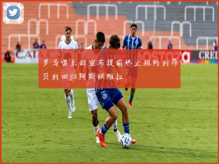 罗马俱乐部宣布提前终止租约利昂贝利回归阿斯顿维拉