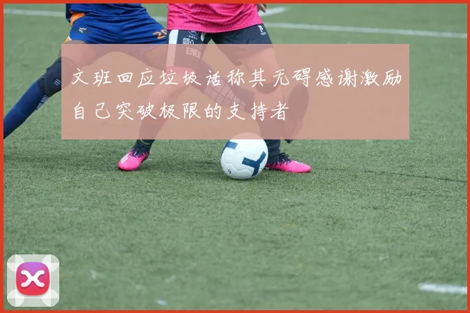 文班回应垃圾话称其无碍感谢激励自己突破极限的支持者