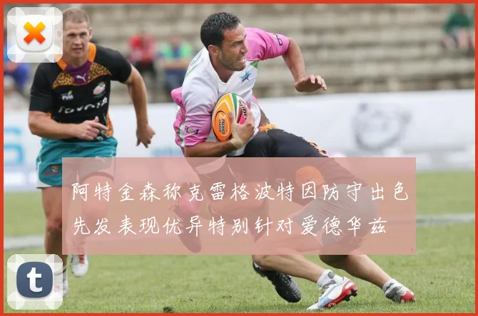 阿特金森称克雷格波特因防守出色先发表现优异特别针对爱德华兹
