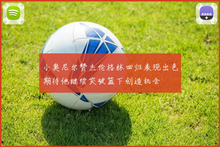 小奥尼尔赞杰伦格林回归表现出色期待他继续突破篮下创造机会