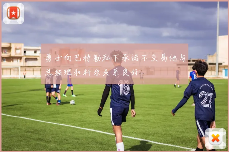 勇士向巴特勒私下承诺不交易他与总经理和科尔关系良好