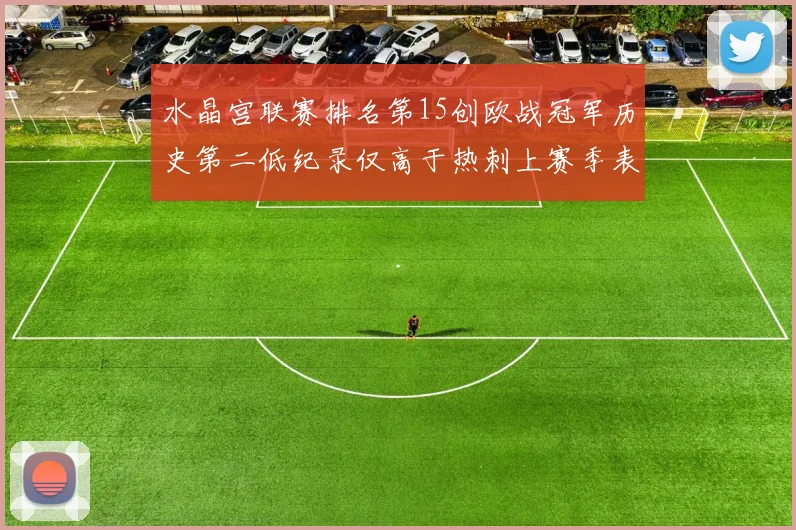 水晶宫联赛排名第15创欧战冠军历史第二低纪录仅高于热刺上赛季表现