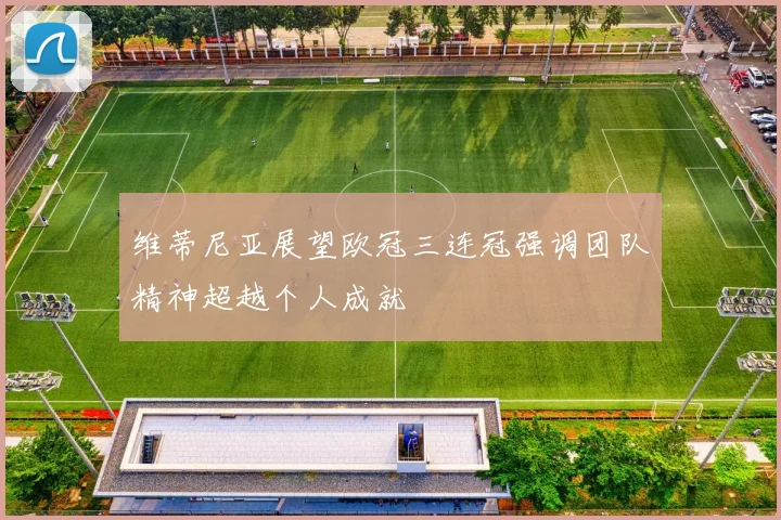 维蒂尼亚展望欧冠三连冠强调团队精神超越个人成就