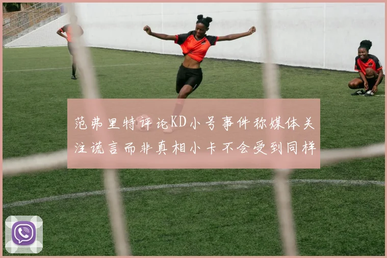范弗里特评论KD小号事件称媒体关注谎言而非真相小卡不会受到同样打扰