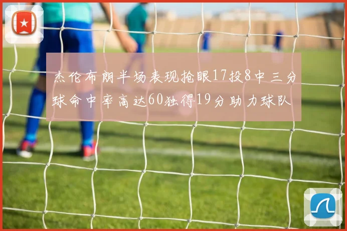杰伦布朗半场表现抢眼17投8中三分球命中率高达60独得19分助力球队