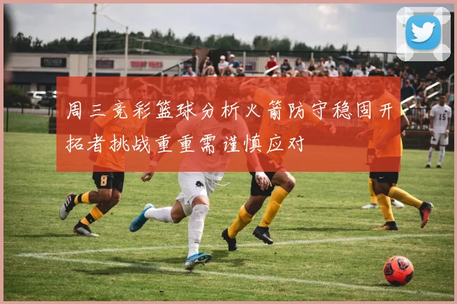 周三竞彩篮球分析火箭防守稳固开拓者挑战重重需谨慎应对