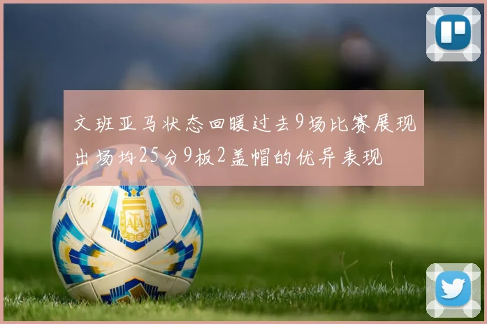 文班亚马状态回暖过去9场比赛展现出场均25分9板2盖帽的优异表现