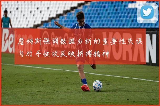 詹姆斯强调数据分析的重要性失误与对手快攻反映拼搏精神