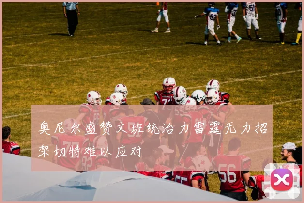 奥尼尔盛赞文班统治力雷霆无力招架切特难以应对