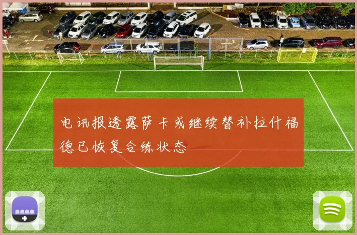 电讯报透露萨卡或继续替补拉什福德已恢复合练状态