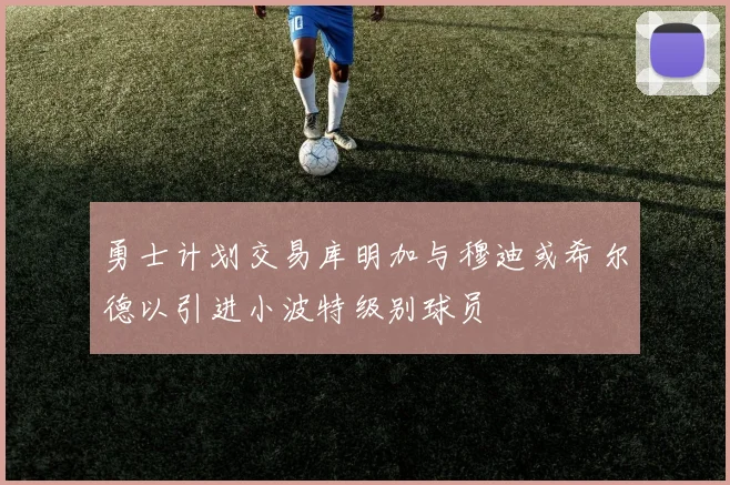 勇士计划交易库明加与穆迪或希尔德以引进小波特级别球员