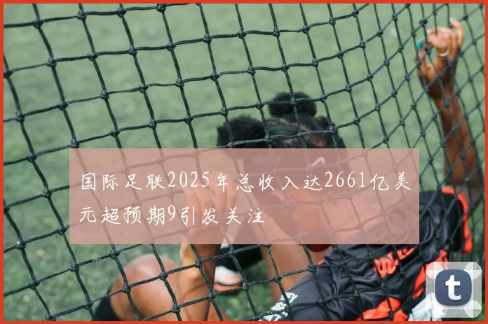 国际足联2025年总收入达2661亿美元超预期9引发关注