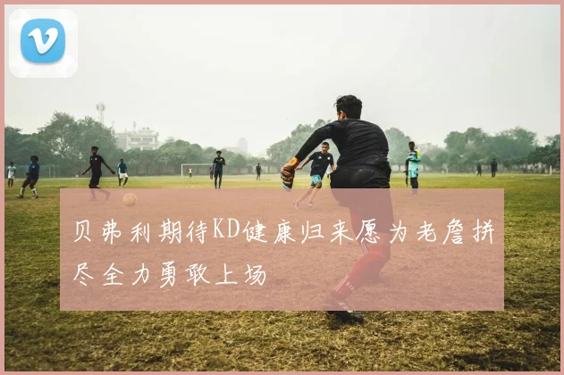 贝弗利期待KD健康归来愿为老詹拼尽全力勇敢上场
