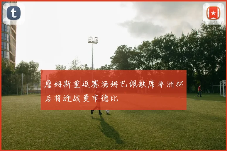 詹姆斯重返赛场姆巴佩缺席非洲杯后将迎战曼市德比