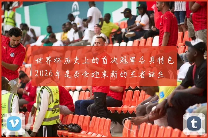 世界杯历史上的首次冠军各具特色2026年是否会迎来新的王者诞生