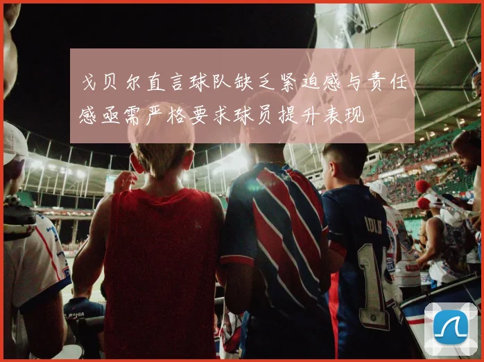 戈贝尔直言球队缺乏紧迫感与责任感亟需严格要求球员提升表现