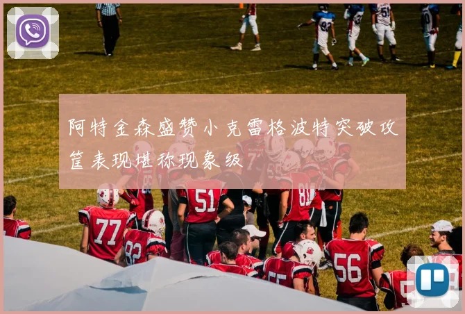 阿特金森盛赞小克雷格波特突破攻筐表现堪称现象级
